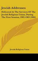 Jewish Addresses: Delivered At The Services Of The Jewish Religious Union, During The First Session, 1902-1903 1165539977 Book Cover