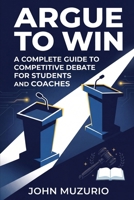 Argue to Win: A Complete Guide to Competitive Debate for Students and Coaches B0H1ZX9DQP Book Cover