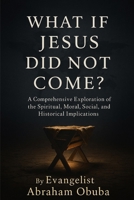 WHAT IF JESUS DID NOT COME?: A Comprehensive Exploration of The Spiritual, Moral, Social, and Historical Implications B0FDKTYTX7 Book Cover