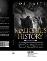 Malicious History: An Investigation Into King James VI of Scotland, I of England, and His Place in the History of Witch Hunts. 1628841095 Book Cover