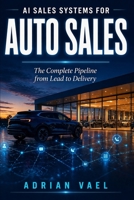 AI Sales Systems for Auto Sales: The Complete Pipeline from Lead to Delivery: How Dealerships Win with Artificial Intelligence from Internet Lead to ... (The AI Toolkit Professional Series) B0H6S1FPCK Book Cover