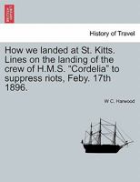 How we landed at St. Kitts. Lines on the landing of the crew of H.M.S. "Cordelia" to suppress riots, Feby. 17th 1896. 1241009295 Book Cover