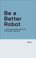 Be a Better Robot: A self-improvement guide for the modern machine B0G3KTB898 Book Cover