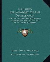 Lectures Explanatory Of The Diatessaron: Or The History Of Our Lord And Savior Jesus Christ, Collected From The Four Gospels 0548287465 Book Cover