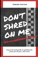 Don't Shred On Me: The practical reference guide on getting the most out of your Race Tires B0884D1ZZ1 Book Cover