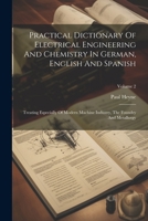 Practical Dictionary Of Electrical Engineering And Chemistry In German, English And Spanish: Treating Especially Of Modern Machine Industry, The Found 1021836788 Book Cover
