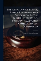The Attic Law Of Status, Family Relations And Succession In The Fourth Century, B.c. Systematically And Comparatively Considered... 117863437X Book Cover