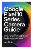 GOOGLE PIXEL 10 SERIES CAMERA GUIDE: Master Your Mobile Photography with Pro Tips, Techniques, and AI Features for Stunning Photos & Videos B0GG9L2WTW Book Cover