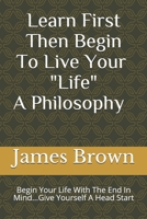 Learn First Then Begin To Live Your Life: Begin Your Life With The End In Mind...Give Yourself A Head Start B084QM3R5S Book Cover