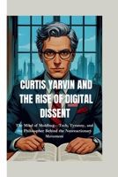 CURTIS YARVIN AND THE RISE OF DIGITAL DISSENT: The Mind of Moldbug—Tech, Tyranny, and the Philosopher Behind the Neoreactionary Movement B0FCG7SPPJ Book Cover