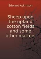Sheep upon the upland cotton fields, and some other matters. An address prepared for submission to the Southern cotton spinners' association at their ... 14th and 15th, 1903 - Primary Source Edition 1378608429 Book Cover