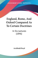 England, Rome, and Oxford Compared as to Certain Doctrines: In Six Lectures 1104052482 Book Cover