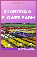 A UNIQUE WAY OF STARTING A FLOWER FARM: Step By Step Guide To Raising And Selling Cuts Flowers B08X84J793 Book Cover