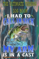 The Ultimate Fishing Log Book: "Hard To Call In Sick, My Arm Is In A Cast" The Essential Notebook For The Serious Fisherman To Record Fishing Trip Experiences 1675283567 Book Cover