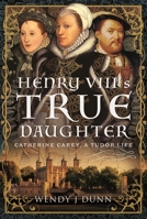 Henry VIII’s True Daughter: Catherine Carey, A Tudor Life 139901224X Book Cover