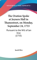 The Oration Spoke At Joyners Hall In Thamestreet, On Monday, September 24, 1733: Pursuant To The Will Of Jan Ilive 1165652609 Book Cover