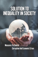 Solution To Inequality In Society: Measures To Control Corruption And Economic Crises: The Solution To The Crises null Book Cover