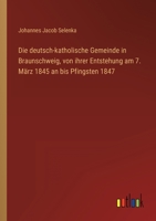 Die deutsch-katholische Gemeinde in Braunschweig, von ihrer Entstehung am 7. März 1845 an bis Pfingsten 1847 3368704761 Book Cover
