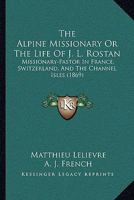 The Alpine Missionary: Or, The Life of J. L. Rostan, Missionary-Pastor in France, Switzerland 1017314748 Book Cover