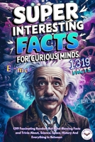 Super Interesting Facts For Curious Minds: A Collection 1319 Fascinating Random But Mind-Blowing Facts and Trivia About, Science, Space, History And Everything In Between. 8396962251 Book Cover