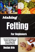 Making Felting For Beginners: Practical Techniques And Creative Tips To Master Wool Crafting With Confidence And Joy B0GVKR8D92 Book Cover