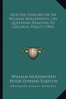 Selected Speeches Of Sir William Molesworth, On Questions Relating To Colonial Policy 1164108344 Book Cover