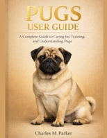 PUGS USER GUIDE: A Complete Guide to Caring for, Training, and Understanding Pugs B0GJDW6LV7 Book Cover