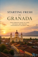 STARTING FRESH IN GRANADA (NICARAGUA): The Ultimate Expat Guide to Living, Retiring, Working Remotely, and Building a New Life in Nicaragua's Colonial Gem (STARTING FRESH SERIES) B0HBMWB3LD Book Cover