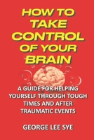 How to Take Control of Your Brain: Helping Yourself Through Tough Times And After Traumatic Events B09CBGJC5L Book Cover