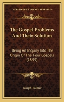 The Gospel Problems and Their Solution: Being an Inquiry Into the Origin of the Four Gospels .. 1120760399 Book Cover