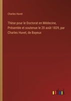 Thèse pour le Doctorat en Médecine, Présentée et soutenue le 20 août 1839, par Charles Huvet, de Bayeux (French Edition) 3385079292 Book Cover