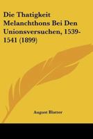 Die Thatigkeit Melanchthons Bei Den Unionsversuchen, 1539-1541 (1899) 1160872791 Book Cover