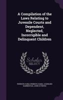 A compilation of the laws relating to juvenile courts and dependent, neglected, incorrigible and delinquent children 1347504974 Book Cover