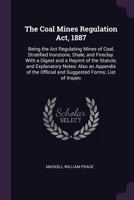 The Coal Mines Regulation Act, 1887: Being the Act Regulating Mines of Coal, Stratified Ironstone, Shale, and Fireclay. with a Digest and a Reprint of ... Official and Suggested Forms; List of Inspec 1019173513 Book Cover
