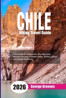 Hiking in Chile 2026: A Trail Guide to Patagonia, the Atacama, Volcano Routes, Hidden Paths, Safety, Costs, and Smart Planning B0GMBQGC6T Book Cover