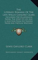 The literary remains of the late Willis Gaylord Clark. Including the Ollapodiana papers, The spirit of life, and a selection from his various prose and poetical writings 1177332736 Book Cover