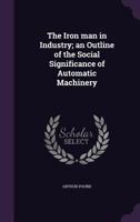 The Iron Man in Industry: An Outline of the Social Significance of Automatic Machinery 1146135378 Book Cover
