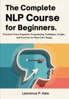 The Complete NLP Course for Beginners: Practical Neuro-Linguistic Programming Techniques, Scripts, and Exercises for Real-Life Change B0GFNFH2CW Book Cover