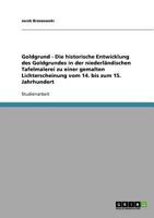 Goldgrund - Die historische Entwicklung des Goldgrundes in der niederl�ndischen Tafelmalerei zu einer gemalten Lichterscheinung vom 14. bis zum 15. Jahrhundert 3638663582 Book Cover