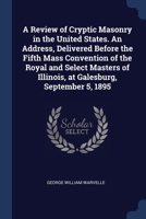 A Review of Cryptic Masonry in the United States. An Address, Delivered Before the Fifth Mass Convention of the Royal and Select Masters of Illinois, at Galesburg, September 5, 1895 1376858479 Book Cover