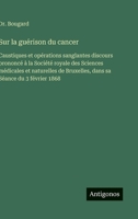Sur la guérison du cancer: Caustiques et opérations sanglantes discours prononcé à la Société royale des Sciences médicales et naturelles de ... sa Séance du 3 février 1868 (French Edition) 3563016690 Book Cover