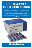 CEPHALEXIN USER GUIDEBOOK: Treatment Applications: A Comprehensive Guide To The Conditions Cephalexin Can Treat, Including Respiratory Tract Infections, Skin Infections, Bone Infections, And More B0FGDRH5HR Book Cover