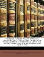 The Three Trials of William Hone, for Publishing Three Parodies: Viz. the Late John Wilkes's Catechism, the Political Litany, and the Sinecure's Creed; to Which Is Added the Trial by Jury 1146807449 Book Cover