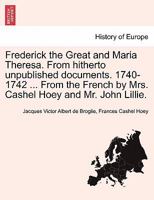 Frederick the Great and Maria Theresa. From hitherto unpublished documents. 1740-1742 ... From the French by Mrs. Cashel Hoey and Mr. John Lillie. Vol. II. 1241537666 Book Cover