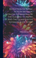 Reduction Of Nitric Acid In Metallic Nitrates To Ammonia By The Electric Current, And The Quantitative Estimation Of Nitric Acid 1020153091 Book Cover