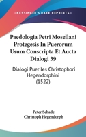 Paedologia Petri Mosellani Protegesis In Puerorum Usum Conscripta Et Aucta Dialogi 39: Dialogi Pueriles Christophori Hegendorphini (1522) 1120669634 Book Cover