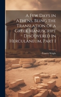 A Few Days in Athens, Being the Translation of a Greek Manuscript Discovered in Herculaneum, Part 1 1021651338 Book Cover