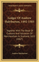 Ledger Of Andrew Halyburton, 1492-1503: Together With The Book Of Customs And Valuation Of Merchandises In Scotland, 1612 1166065200 Book Cover