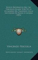 Elogio Biografico Del Cav. Vincenzo Bellini Scritto In Occasione Del Trasporto Delle Sue Ceneri Da Parigi A Catania (1876) 1274098106 Book Cover