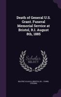 Death of General U. S. Grant: Funeral Memorial Service at Bristol, R. I., August 8th, 1885 (Classic Reprint) 1341078809 Book Cover
